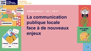 GRAND ANGLE 12h – 13h15
La communication
publique locale
face à de nouveaux
enjeux
 