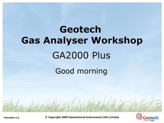 Geotech  Gas Analyser Workshop Good morning GA2000 Plus 
