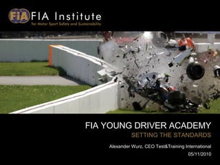 FIA YOUNG DRIVER ACADEMY
SETTING THE STANDARDS
Alexander Wurz, CEO Test&Training International
05/11/2010
 