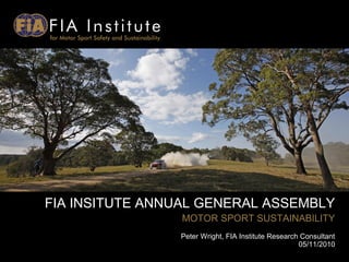FIA INSITUTE ANNUAL GENERAL ASSEMBLY
MOTOR SPORT SUSTAINABILITY
Peter Wright, FIA Institute Research Consultant
05/11/2010
 