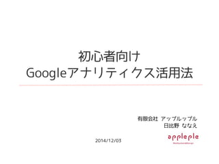 初心者向け
Googleアナリティクス活用法
有限会社 アップルップル
日比野 ななえ
2014/12/03
 