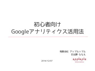 初心者向け 
Googleアナリティクス活用法 
有限会社 アップルップル 
日比野 ななえ 
2014/12/07 
 