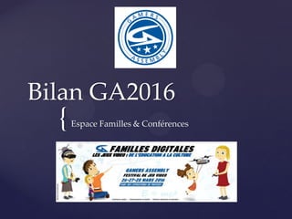 {
Bilan GA2016
Espace Familles & Conférences
 