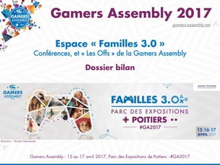 Gamers Assembly - 15 au 17 avril 2017, Parc des Expositions de Poitiers - #GA2017
Gamers Assembly 2017
Espace « Familles 3.0 »
Conférences, et « Les Offs » de la Gamers Assembly
Dossier bilan
gamers-assembly.net
Illustration : Ghislain Balawender
 