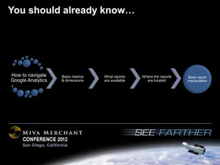You should already know…




How to navigate    Basic metrics   What reports    Where the reports   Basic report
Google Analytics   & dimensions    are available     are located       manipulation
 
