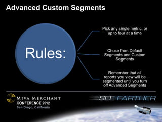 Advanced Custom Segments

                       Pick any single metric, or
                          up to four at a time




    Rules:               Chose from Default
                        Segments and Custom
                            Segments


                          Remember that all
                        reports you view will be
                       segmented until you turn
                       off Advanced Segments
 
