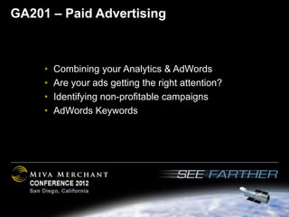 GA201 – Paid Advertising



     •   Combining your Analytics & AdWords
     •   Are your ads getting the right attention?
     •   Identifying non-profitable campaigns
     •   AdWords Keywords
 
