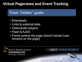 Virtual Pageviews and Event Tracking

   Track “hidden” goals:

   •   Downloads
   •   Links to external sites
   •   Video/audio players
   •   Flash & AJAX
   •   Forms (where the page doesn't reload /user
       remains on the page)
 