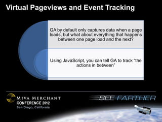 Virtual Pageviews and Event Tracking

            GA by default only captures data when a page
            loads, but what about everything that happens
                between one page load and the next?



            Using JavaScript, you can tell GA to track “the
                        actions in between”
 