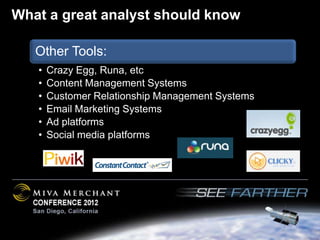 What a great analyst should know

   Other Tools:
   •   Crazy Egg, Runa, etc
   •   Content Management Systems
   •   Customer Relationship Management Systems
   •   Email Marketing Systems
   •   Ad platforms
   •   Social media platforms
 