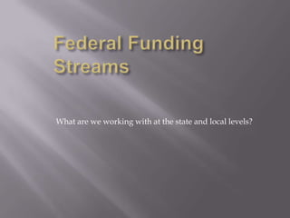 Federal Funding Streams What are we working with at the state and local levels? 