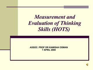 Measurement and Evaluation of Thinking Skills (HOTS)  ASSOC. PROF DR KAMISAH OSMAN 7 APRIL 2008 
