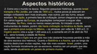 10/04/2020
2. Como era o mundo na época. Segundo pesquisas históricas, quando Israel
transpôs o Rio Jordão, por volta de 1400 a.C., muitos povos já estavam em
estágio civilizatório bem mais avançado, mas outros, por seu turno, sequer
existiam. No Japão, a primeira fase da civilização Jomon chegava ao seu apogeu.
Em vários lugares da Europa, as populações começaram a erguer vilas
fortificadas. No Peru, mais ou menos nesse período, foi iniciado o uso de
instrumentos de metais, porém não havia civilização na América do Norte, sendo
que o primeiro povo surgiu no México, – os olmecas, por volta de 1.500 a.C. O
Império assírio viria a surgir 1.200 anos a.C. e somente em 21 de abril de 753
a.C., seria fundada a cidade de Roma.
Naqueles idos o Egito era um país rico (não obstante houvesse perdido a mão
de obra escrava dos hebreus). Quanto a Babilônia e a Assíria, que ao longo da
história destruíram muitas nações, hoje não mais existem. Israel, porém, uma
nação formada inicialmente por ex-escravos, mostrou ser um projeto que deu
certo, sendo atualmente um países de primeiro mundo.
 