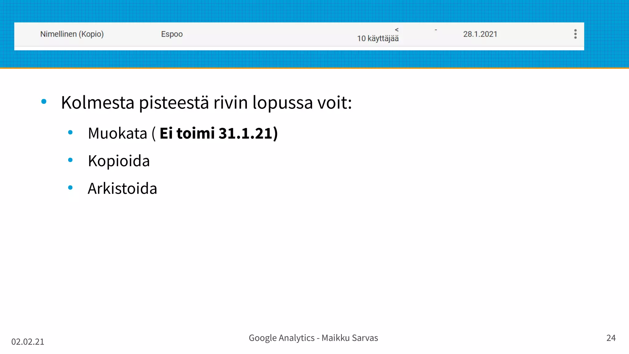 02.02.21 Google Analytics - Maikku Sarvas 24
●
Kolmesta pisteestä rivin lopussa voit:
●
Muokata ( Ei toimi 31.1.21)
●
Kopioida
●
Arkistoida
 