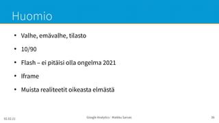 02.02.21 Google Analytics - Maikku Sarvas 36
Huomio
●
Valhe, emävalhe, tilasto
●
10/90
●
Flash – ei pitäisi olla ongelma 2021
●
Iframe
●
Muista realiteetit oikeasta elmästä
 