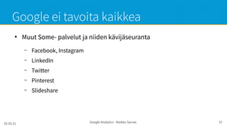 02.02.21 Google Analytics - Maikku Sarvas 37
Google ei tavoita kaikkea
●
Muut Some- palvelut ja niiden kävijäseuranta
– Facebook, Instagram
– LinkedIn
– Twitter
– Pinterest
– Slideshare
 