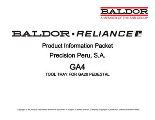 Product Information Packet
Precision Peru, S.A.
GA4
TOOL TRAY FOR GA20 PEDESTAL
Copyright © All product information within this document is subject to Baldor Electric Company copyright © protection, unless otherwise noted.
 