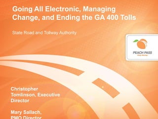 Going All Electronic, Managing
Change, and Ending the GA 400 Tolls
State Road and Tollway Authority
Christopher
Tomlinson, Executive
Director
Mary Sallach,
 