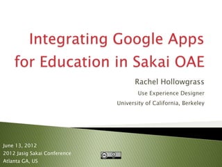 Integrating Google Apps
    for Education in Sakai OAE
                                    Rachel Hollowgrass
                                      Use Experience Designer
                              University of California, Berkeley




June 13, 2012
2012 Jasig Sakai Conference
Atlanta GA, US
 