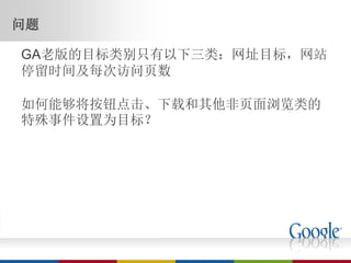 问题

GA老版的目标类别只有以下三类：网址目标，网站
停留时间及每次访问页数

如何能够将按钮点击、下载和其他非页面浏览类的
特殊事件设置为目标？
 