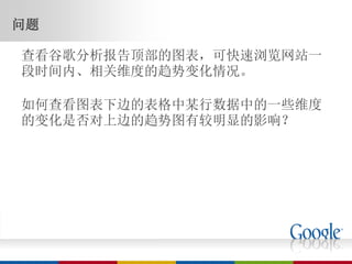 问题

查看谷歌分析报告顶部的图表，可快速浏览网站一
段时间内、相关维度的趋势变化情况。

如何查看图表下边的表格中某行数据中的一些维度
的变化是否对上边的趋势图有较明显的影响？
 
