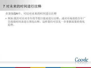 7 对未来的时间进行注释
在新版GA中，可以对未来的时间进行注释
• 例如:我们可以对全年的节假日提前进行注释，或对市场部的全年广
  告投放时间表进行预先注释，这样我们可以先一步掌握流量的变化
  趋势。
 