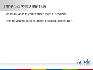 1 有多少访客来到我的网站
Measure Visits to your website (sum of sessions)

Unique Visitors (sum of unique persistent cookie ID s).
 