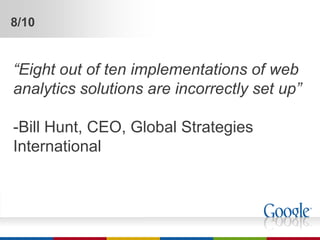 8/10


“Eight out of ten implementations of web
analytics solutions are incorrectly set up”

-Bill Hunt, CEO, Global Strategies
International
 