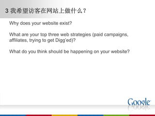 3 我希望访客在网站上做什么？
Why does your website exist?

What are your top three web strategies (paid campaigns,
affiliates, trying to get Digg’ed)?

What do you think should be happening on your website?
 
