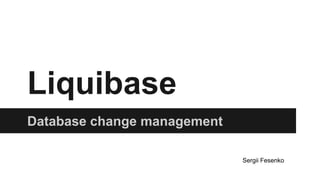 Liquibase
Database change management
Sergii Fesenko
 