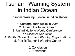 Tsunami Warning System in Indian Ocean 0. Tsunami Warning System in Indian Ocean 1. Sumatra earthquake in 2004 2. Around the Indian Ocean 3. United Nations Would Conference  on Disaster Reduction 4. Pacific Ocean Tsunami Warning Organizations 5. Pacific Tsunami Warning Center 6. Conclusion 7. Reference 