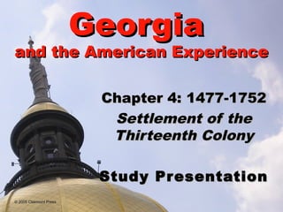 Georgia

and the American Experience
Chapter 4: 1477-1752
Settlement of the
Thirteenth Colony
Study Pr esentation
© 2005 Clairmont Press

 