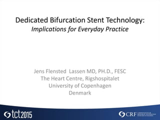 Dedicated Bifurcation Stent Technology:
Implications for Everyday Practice
Jens Flensted Lassen MD, PH.D., FESC
The Heart Centre, Rigshospitalet
University of Copenhagen
Denmark
 