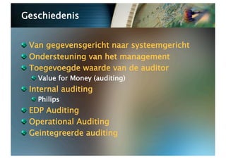 Geschiedenis



   Van gegevensgericht naar systeemgericht

   Ondersteuning van het management

   Toegevoegde waarde van de auditor
   
   Value for Money (auditing)

   Internal auditing
   
   Philips

   EDP Auditing

   Operational Auditing

   Geintegreerde auditing
 