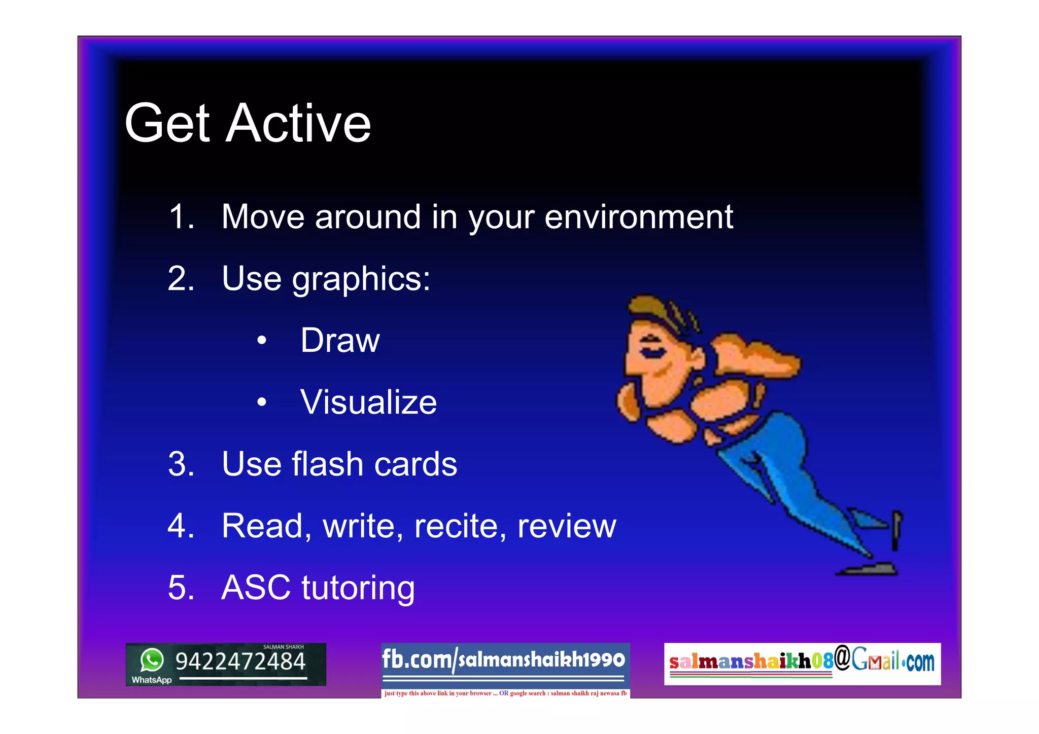 Get Active
1. Move around in your environment
2. Use graphics:
• Draw
• Visualize
3. Use flash cards
4. Read, write, recite, review
5. ASC tutoring
 