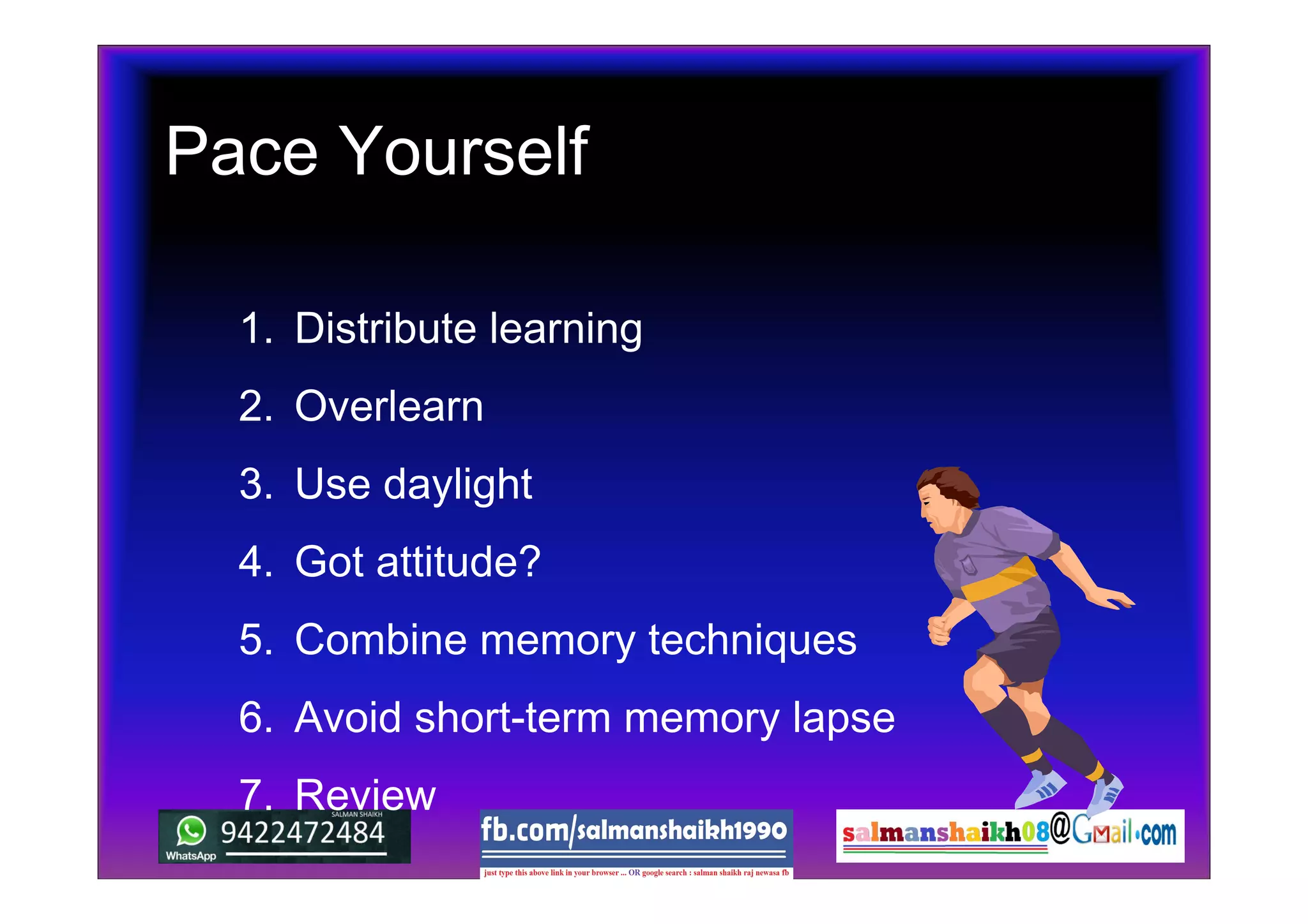 Pace Yourself
1. Distribute learning
2. Overlearn
3. Use daylight
4. Got attitude?
5. Combine memory techniques
6. Avoid short-term memory lapse
7. Review
 