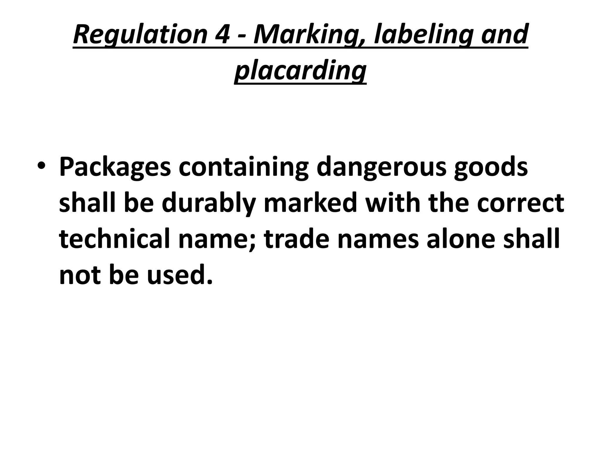 Regulation 4 - Marking, labeling and
placarding
• Packages containing dangerous goods
shall be durably marked with the correct
technical name; trade names alone shall
not be used.
 