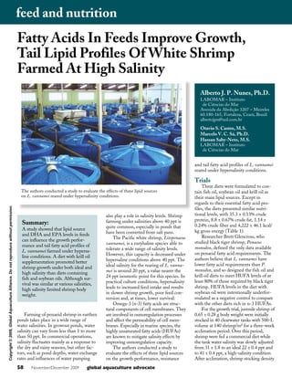 feed and nutrition
                                                                                      Fatty Acids In Feeds Improve Growth,
                                                                                      Tail Lipid Profiles Of White Shrimp
                                                                                      Farmed At High Salinity
                                                                                                                                                                                        Alberto J. P. Nunes, Ph.D.
                                                                                                                                                                                        LABOMAR – Instituto
                                                                                                                                                                                         de Ciências do Mar
                                                                                                                                                                                        Avenida da Abolição 3207 – Meireles
                                                                                                                                                                                        60.180-165, Fortaleza, Ceará, Brazil
                                                                                                                                                                                        albertojpn@uol.com.br

                                                                                                                                                                                        Otavio S. Castro, M.S.
                                                                                                                                                                                        Marcelo V. C. Sá, Ph.D.
                                                                                                                                                                                        Hassan Saby-Neto, M.S.
                                                                                                                                                                                        LABOMAR – Instituto
                                                                                                                                                                                         de Ciências do Mar


                                                                                                                                                                                     and tail fatty acid profiles of L. vannamei
                                                                                                                                                                                     reared under hypersalinity conditions.

                                                                                                                                                                                     Trials
                                                                                                                                                                                          Three diets were formulated to con-
                                                                                        The authors conducted a study to evaluate the effects of three lipid sources                 tain fish oil, soybean oil and krill oil as
                                                                                        on L. vannamei reared under hypersalinity conditions.                                        their main lipid sources. Except in
                                                                                                                                                                                     regards to their essential fatty acid pro-
Copyright © 2009, Global Aquaculture Alliance. Do not reproduce without permission.




                                                                                                                                                                                     files, the diets presented similar nutri-
                                                                                                                                       also play a role in salinity levels. Shrimp   tional levels, with 35.3 ± 0.13% crude
                                                                                                                                       farming under salinities above 40 ppt is      protein, 8.8 ± 0.67% crude fat, 1.14 ±
                                                                                        Summary:                                                                                     0.24% crude fiber and 4,222 ± 46.1 kcal/
                                                                                        A study showed that lipid source               quite common, especially in ponds that
                                                                                                                                       have been converted from salt pans.           kg gross energy (Table 1).
                                                                                        and DHA and EPA levels in feeds                                                                   Researcher Brett Glencross, who
                                                                                        can influence the growth perfor-                   The Pacific white shrimp, Litopenaeus
                                                                                                                                       vannamei, is a euryhaline species able to     studied black tiger shrimp, Penaeus
                                                                                        mance and tail fatty acid profiles of                                                        monodon, defined the only data available
                                                                                        L. vannamei farmed under hypersa-              tolerate a wide range of salinity levels.
                                                                                                                                       However, this capacity is decreased under     on penaeid fatty acid requirements. The
                                                                                        line conditions. A diet with krill oil
                                                                                                                                       hypersaline conditions above 40 ppt. The      authors believe that L. vannamei have
                                                                                        supplementation promoted better
                                                                                                                                       ideal salinity for the rearing of L. vanna-   lower fatty acid requirements than P.
                                                                                        shrimp growth under both ideal and
                                                                                                                                       mei is around 20 ppt, a value nearer the      monodon, and so designed the fish oil and
                                                                                        high salinity than diets containing
                                                                                                                                       24 ppt isosmotic point for this species. In   krill oil diets to meet HUFA levels of at
                                                                                        fish and soybean oils. Although sur-
                                                                                                                                       practical culture conditions, hypersalinity   least 80% of those required by black tiger
                                                                                        vival was similar at various salinities,
                                                                                                                                       leads to increased feed intake and results    shrimp. HUFA levels in the diet with
                                                                                        high salinity limited shrimp body
                                                                                                                                       in slower shrimp growth, poor feed con-       soybean oil were intentionally underfor-
                                                                                        weight.
                                                                                                                                       version and, at times, lower survival.        mulated as a negative control to compare
                                                                                                                                           Omega-3 (n-3) fatty acids are struc-      with the other diets rich in n-3 HUFAs.
                                                                                                                                       tural components of cell membranes. They           For the growth trial, juvenile shrimp of
                                                                                          Farming of penaeid shrimp in earthen         are involved in osmoregulation processes      0.65 ± 0.28 g body weight were initially
                                                                                      ponds takes place in a wide range of             and affect the permeability of cell mem-      stocked in 40 clearwater tanks with 500-L
                                                                                      water salinities. In growout ponds, water        branes. Especially in marine species, the     volume at 140 shrimp/m² for a three-week
                                                                                      salinity can vary from less than 1 to more       highly unsaturated fatty acids (HUFAs)        acclimation period. Over this period,
                                                                                      than 50 ppt. In commercial operations,           are known to mitigate salinity effects by     shrimp were fed a commercial diet while
                                                                                      salinity fluctuates mainly as a response to      improving osmoregulation capacity.            the tank water salinity was slowly adjusted
                                                                                      the dry and rainy seasons, but other fac-            The authors conducted a study to          from 31 ± 1.8 to an ideal 22 ± 0.4 ppt and
                                                                                      tors, such as pond depths, water exchange        evaluate the effects of three lipid sources   to 41 ± 0.4 ppt, a high-salinity condition.
                                                                                      rates and influences of water pumping            on the growth performance, resistance         After acclimation, shrimp stocking density
                                                                                      58     November/December 2009          global aquaculture advocate
 