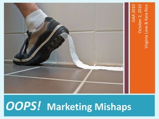 OOPS!  Marketing Mishaps  GAA 2010 October 2, 2010 Virginia Love & Kara Rice 