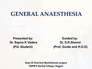 GENERAL ANAESTHESIA
Presented by:
Dr. Sapna K Vadera
(P.G. Student)
Guided by:
Dr. S.R.Shenoi
(Prof, Guide and H.O.D)
Dept Of Oral And Maxillofacial surgery
VSPM’S Dental College, Nagpur
 
