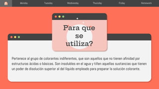 You could enter a subtitle here if you need it
Our Week
Para que
se
utiliza?
Monday Tuesday Wednesday Thursday Friday Homework
Pertenece al grupo de colorantes indiferentes, que son aquellos que no tienen afinidad por
estructuras ácidas o básicas. Son insolubles en el agua y tiñen aquellas sustancias que tienen
un poder de disolución superior al del líquido empleado para preparar la solución colorante.
 