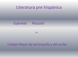 Literatura pre hispánica


    Gabriela     Pezzotti

                   9°B




Colegio Mayor de barranquilla y del caribe
 