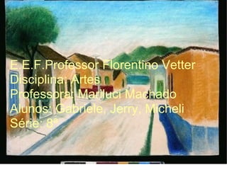E.E.F.Professor Florentino Vetter Disciplina: Artes Professora: Mariluci Machado Alunos: Gabriele, Jerry, Micheli Série: 8ª 