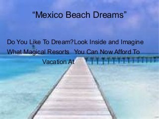 “Mexico Beach Dreams”
Do You Like To Dream?
What Magical Resorts
Vacation At
Look Inside and Imagine
You Can Now Afford To
 