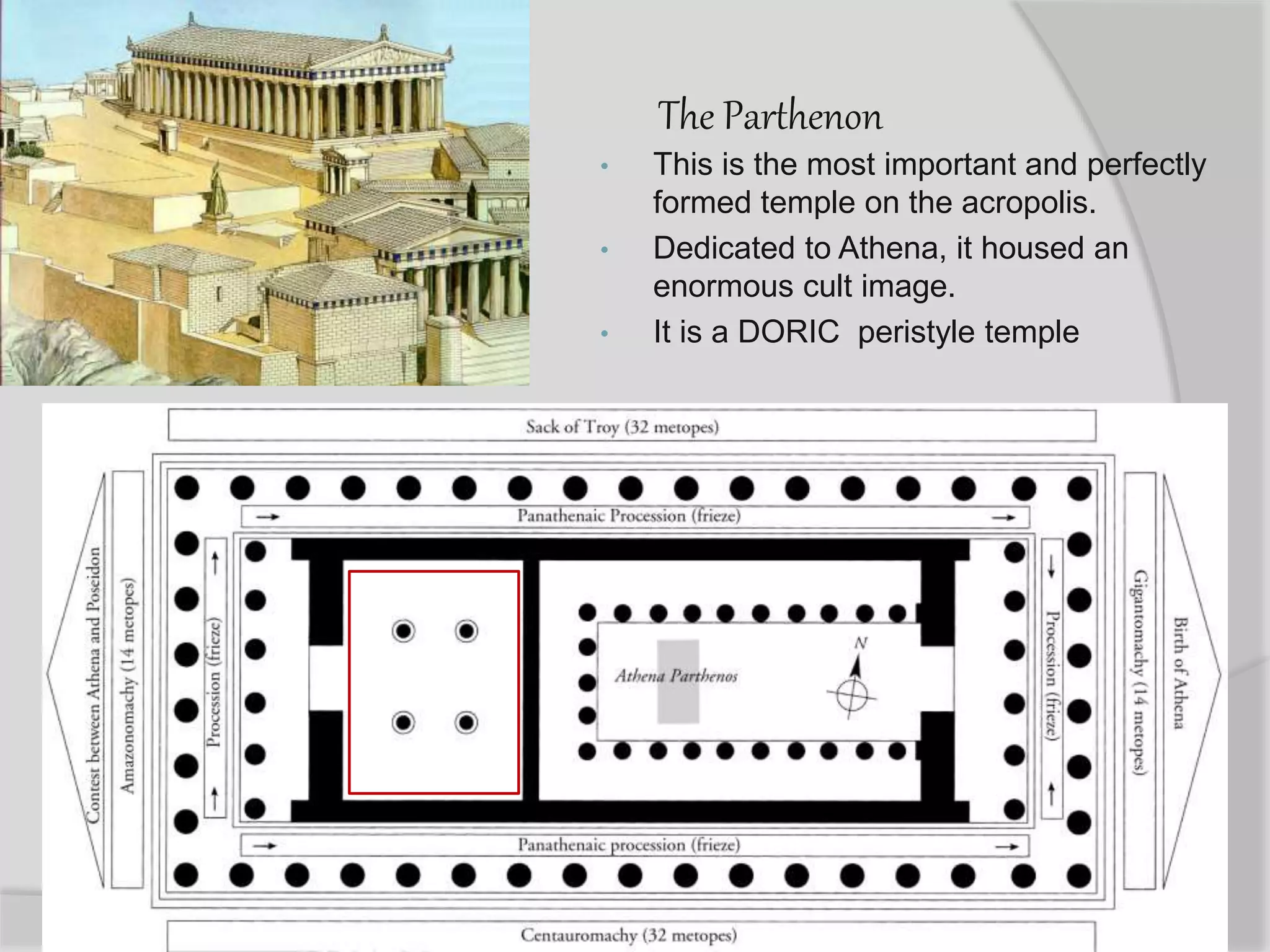 The Parthenon
• This is the most important and perfectly
formed temple on the acropolis.
• Dedicated to Athena, it housed an
enormous cult image.
• It is a DORIC peristyle temple
 