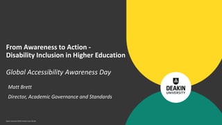 Deakin University CRICOS Provider Code: 00113B
Matt Brett
Director, Academic Governance and Standards
From Awareness to Action -
Disability Inclusion in Higher Education
Global Accessibility Awareness Day
 