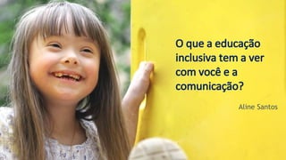 O que a educação
inclusiva tem a ver
com você e a
comunicação?
Aline Santos
 