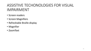 ASSISTIVE TECHONOLOGIES FOR VISUAL
IMPAIRMENT
• Screen readers
• Screen Magnifiers
• Refreshable Braille display
• Magnifier
• ZoomText
15
 