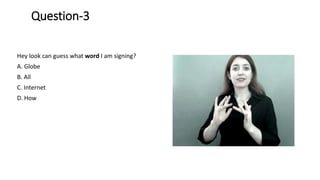 Question-3
Hey look can guess what word I am signing?
A. Globe
B. All
C. Internet
D. How
 