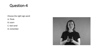 Question-4
Choose the right sign word
A. Think
B. Learn
C. text send
D. remember
 